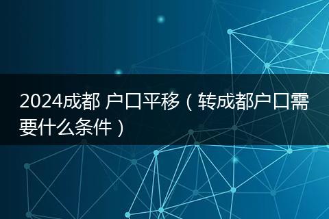 2024成都 户口平移(转成都户口需要什么条件)