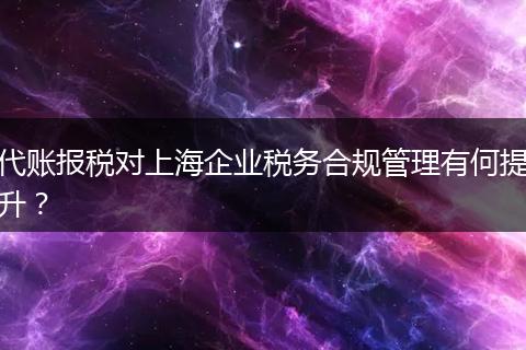 代账报税对上海企业税务合规管理有何提升？