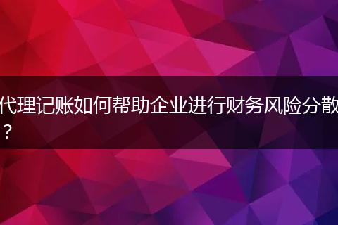 代理记账如何帮助企业进行财务风险分散？