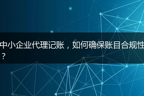中小企业代理记账，如何确保账目合规性？