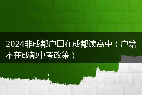 2024非成都户口在成都读高中（户籍不在成都中考政策）