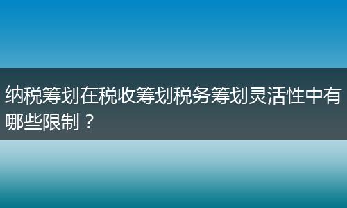 纳税筹划在税收筹划税务筹划灵活性中有哪些限制？