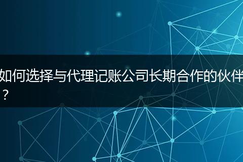 如何选择与代理记账公司长期合作的伙伴？