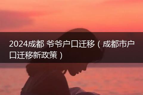 2024成都 爷爷户口迁移（成都市户口迁移新政策）