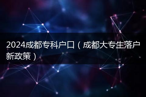 2024成都专科户口（成都大专生落户新政策）