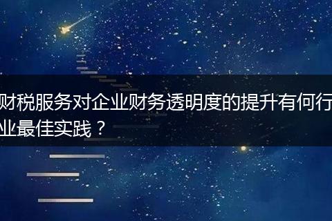 财税服务对企业财务透明度的提升有何行业最佳实践?