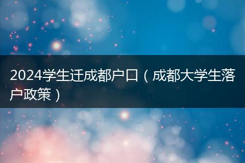 2024学生迁成都户口（成都大学生落户政策）