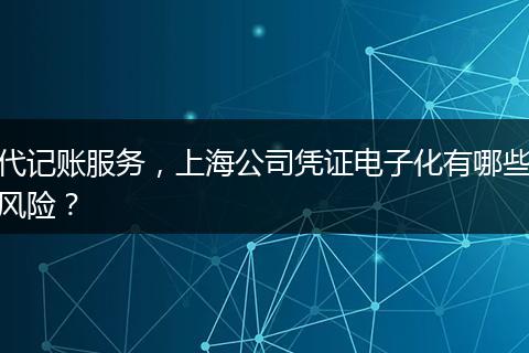 代记账服务，上海公司凭证电子化有哪些风险？