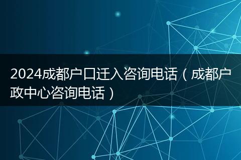 2024成都户口迁入咨询电话(成都户政中心咨询电话)