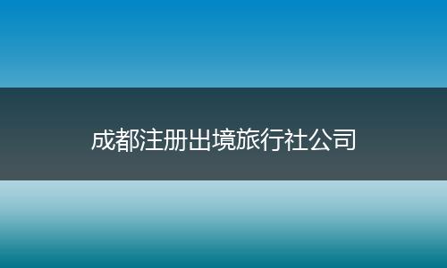 成都注册出境旅行社公司