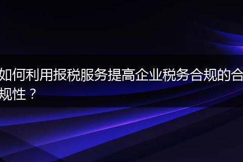 如何利用报税服务提高企业税务合规的合规性？