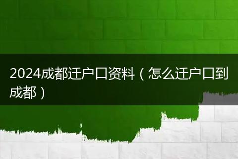 2024成都迁户口资料（怎么迁户口到成都）