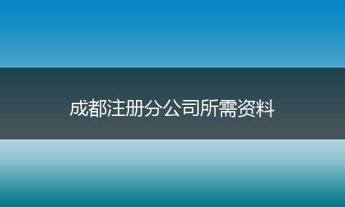 成都注册分公司所需资料