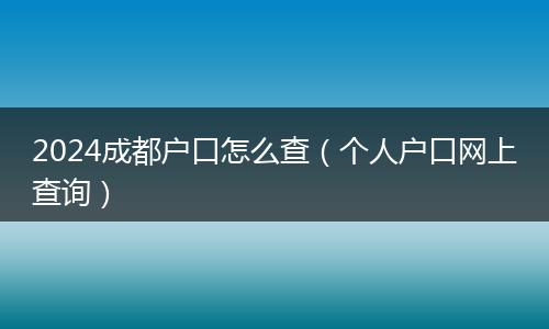 2024成都户口怎么查（个人户口网上查询）