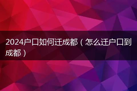 2024户口如何迁成都（怎么迁户口到成都）