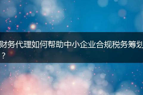财务代理如何帮助中小企业合规税务筹划?