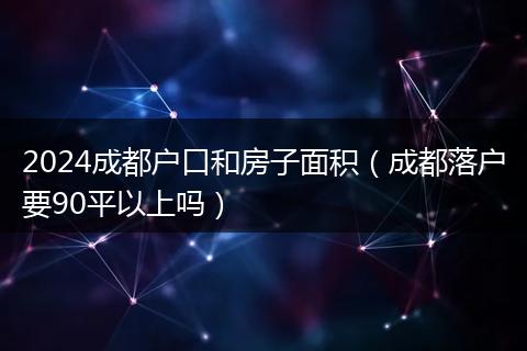 2024成都户口和房子面积（成都落户要90平以上吗）