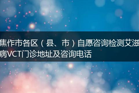 焦作市各区（县、市）自愿咨询检测艾滋病VCT门诊地址及咨询电话