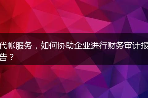 代帐服务，如何协助企业进行财务审计报告？