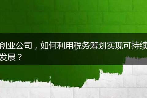 创业公司，如何利用税务筹划实现可持续发展？