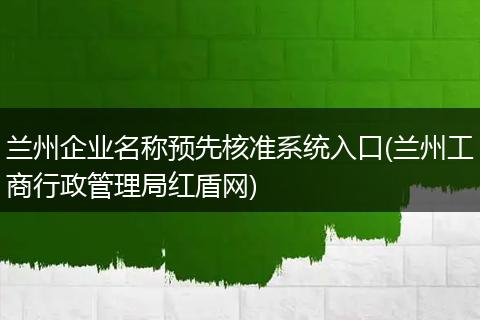 兰州企业名称预先核准系统入口(兰州工商行政管理局红盾网)