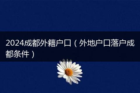 2024成都外籍户口（外地户口落户成都条件）