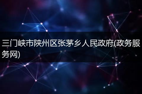 三门峡市陕州区张茅乡人民政府(政务服务网)