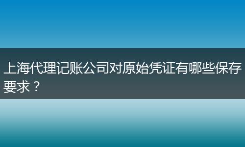 上海代理记账公司对原始凭证有哪些保存要求?