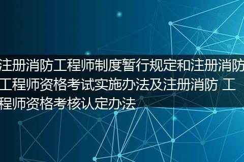注册消防工程师制度暂行规定和注册消防工程师资格考试实施办法及注册消防 工程师资格考核认定办法