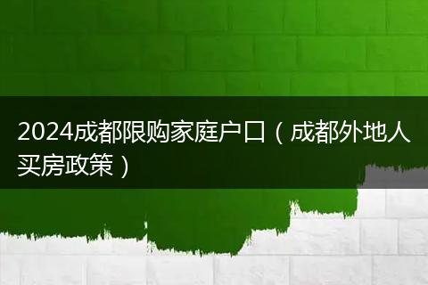 2024成都限购家庭户口（成都外地人买房政策）