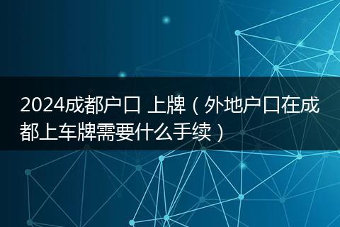 2024成都户口 上牌(外地户口在成都上车牌需要什么手续)