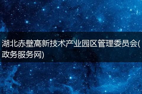 湖北赤壁高新技术产业园区管理委员会(政务服务网)