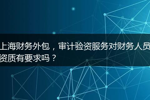 上海财务外包，审计验资服务对财务人员资质有要求吗？