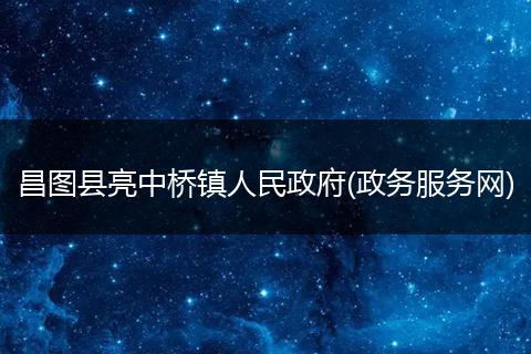 昌图县亮中桥镇人民政府(政务服务网)