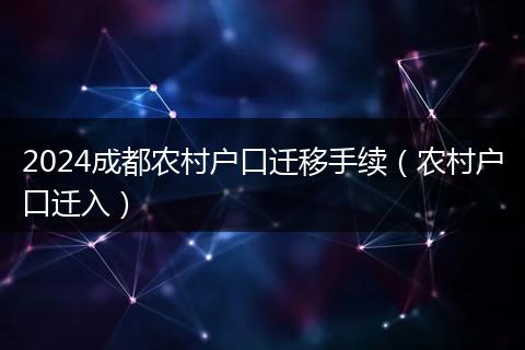 2024成都农村户口迁移手续（农村户口迁入）