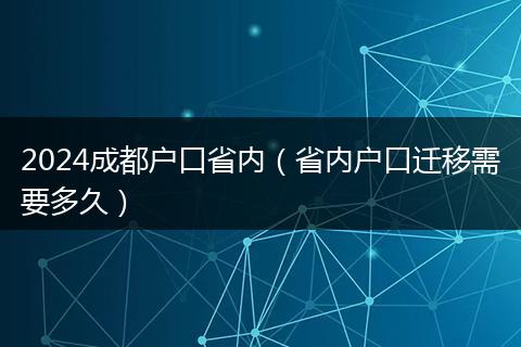 2024成都户口省内（省内户口迁移需要多久）