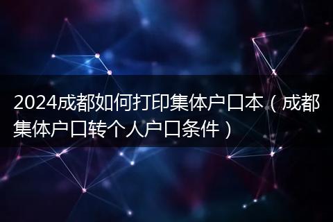 2024成都如何打印集体户口本（成都集体户口转个人户口条件）