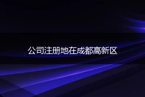 公司注册地在成都高新区