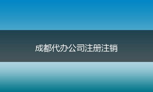 成都代办公司注册注销