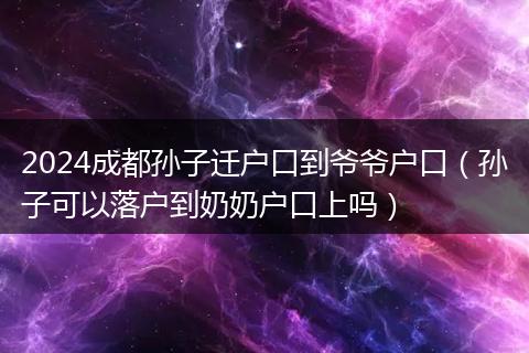 2024成都孙子迁户口到爷爷户口（孙子可以落户到奶奶户口上吗）