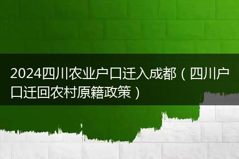 2024四川农业户口迁入成都(四川户口迁回农村原籍政策)