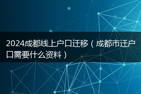 2024成都线上户口迁移（成都市迁户口需要什么资料）