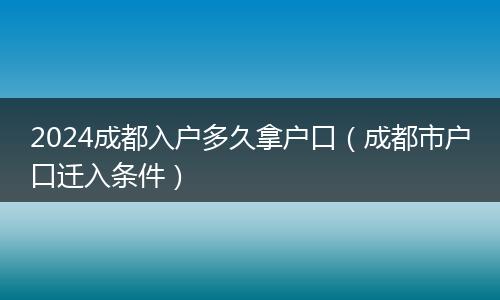 2024成都入户多久拿户口（成都市户口迁入条件）