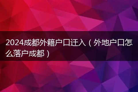 2024成都外籍户口迁入（外地户口怎么落户成都）