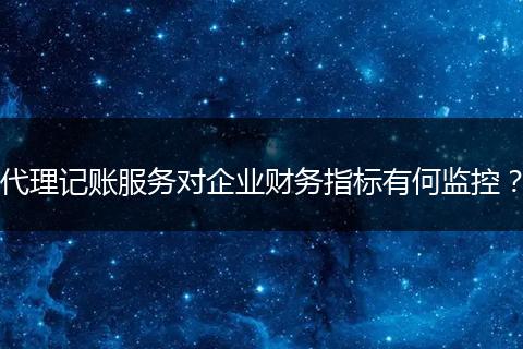 代理记账服务对企业财务指标有何监控？