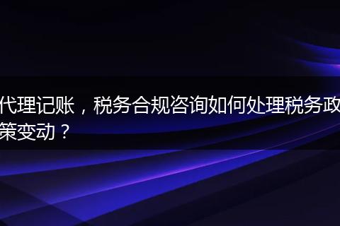 代理记账，税务合规咨询如何处理税务政策变动？