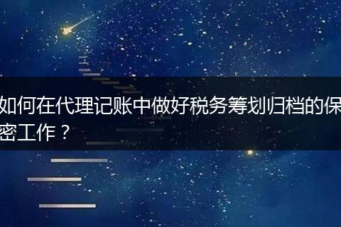 如何在代理记账中做好税务筹划归档的保密工作？