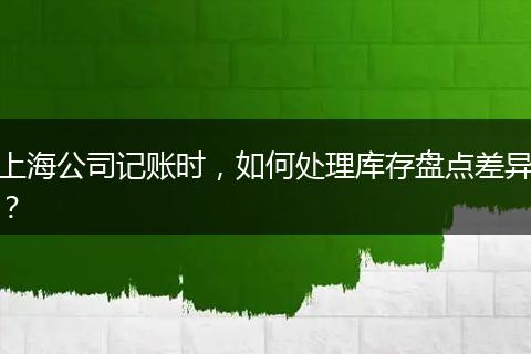 上海公司记账时，如何处理库存盘点差异？