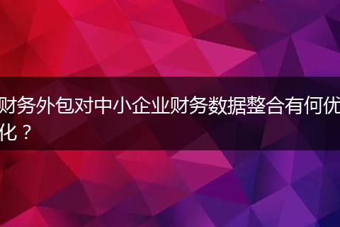 财务外包对中小企业财务数据整合有何优化？