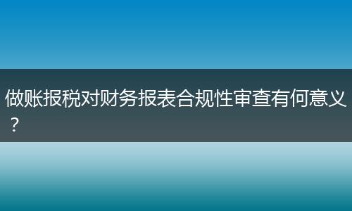 做账报税对财务报表合规性审查有何意义？